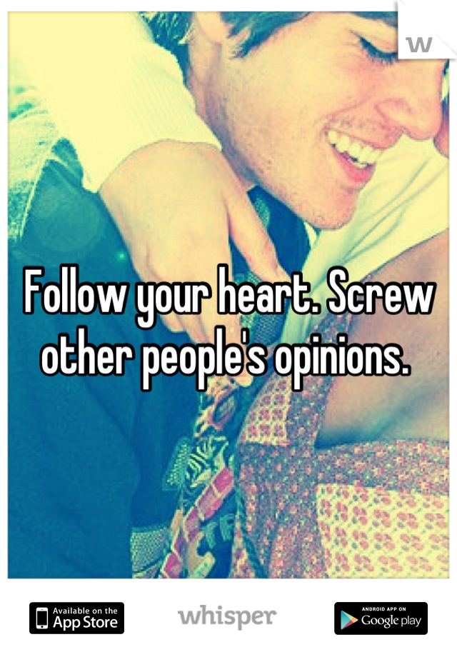 Follow your heart. Screw other people's opinions. 