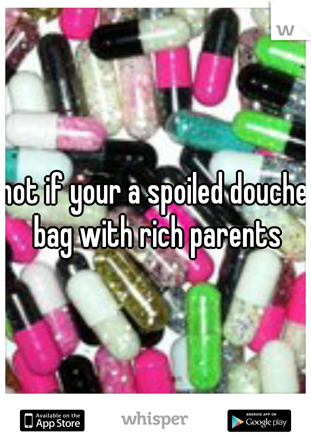 not if your a spoiled douche bag with rich parents