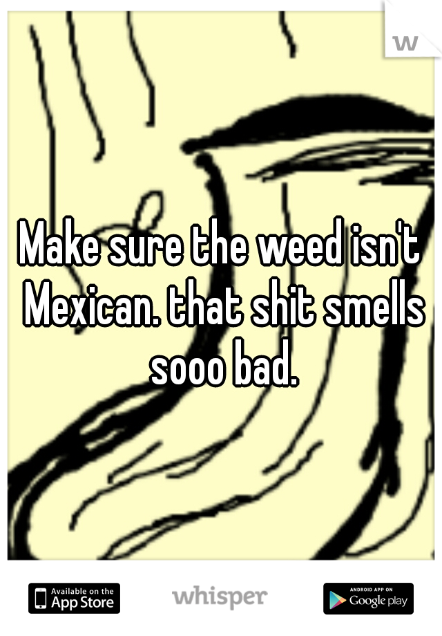Make sure the weed isn't Mexican. that shit smells sooo bad.