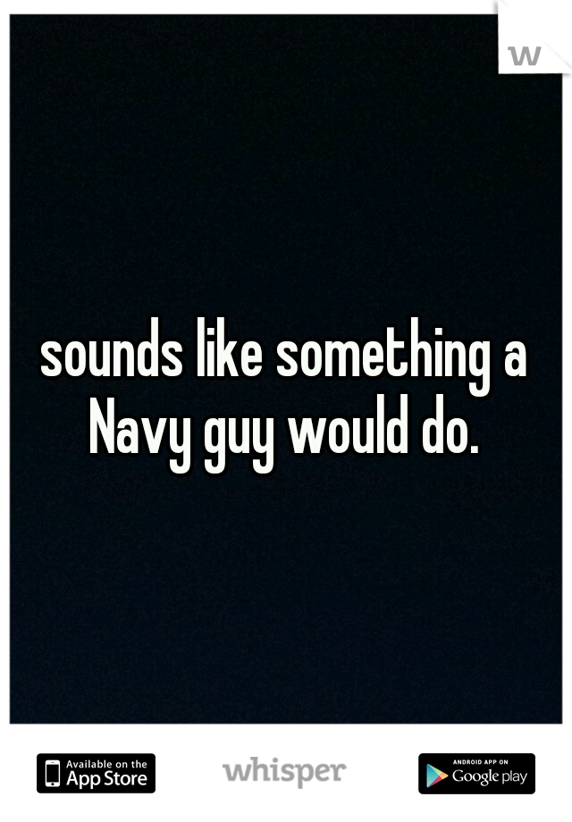 sounds like something a Navy guy would do. 