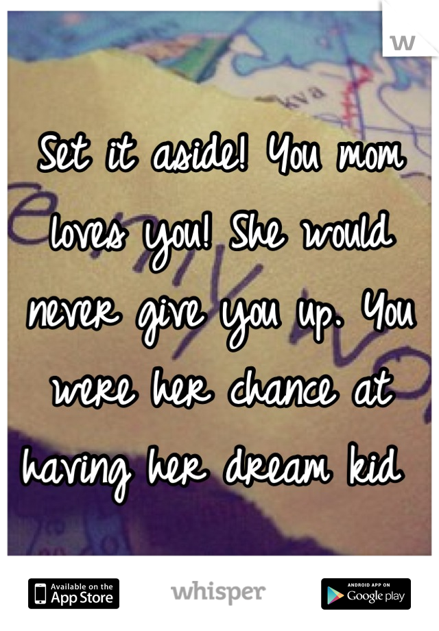 Set it aside! You mom loves you! She would never give you up. You were her chance at having her dream kid 