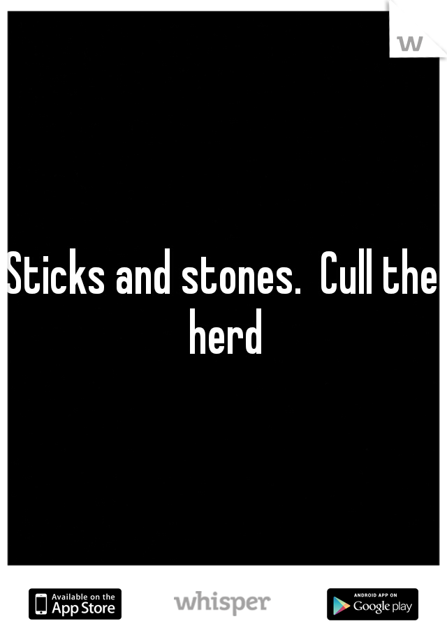 Sticks and stones.  Cull the herd
