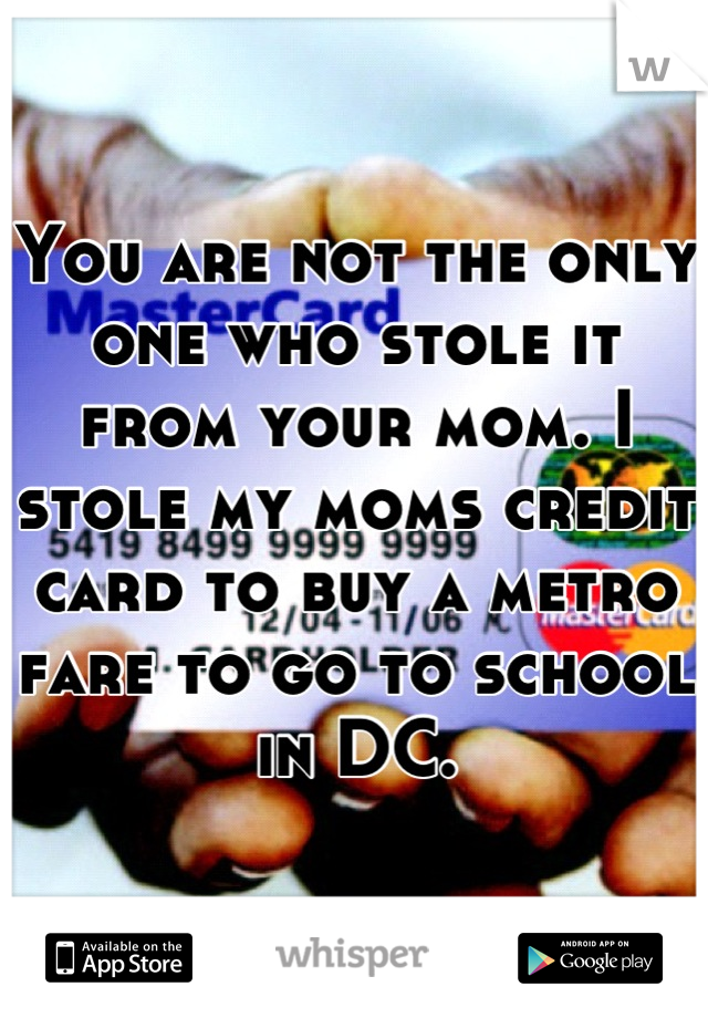 You are not the only one who stole it from your mom. I stole my moms credit card to buy a metro fare to go to school in DC.