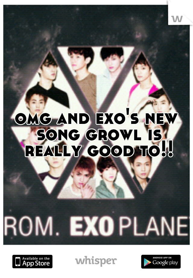 omg and exo's new song growl is really good to!!