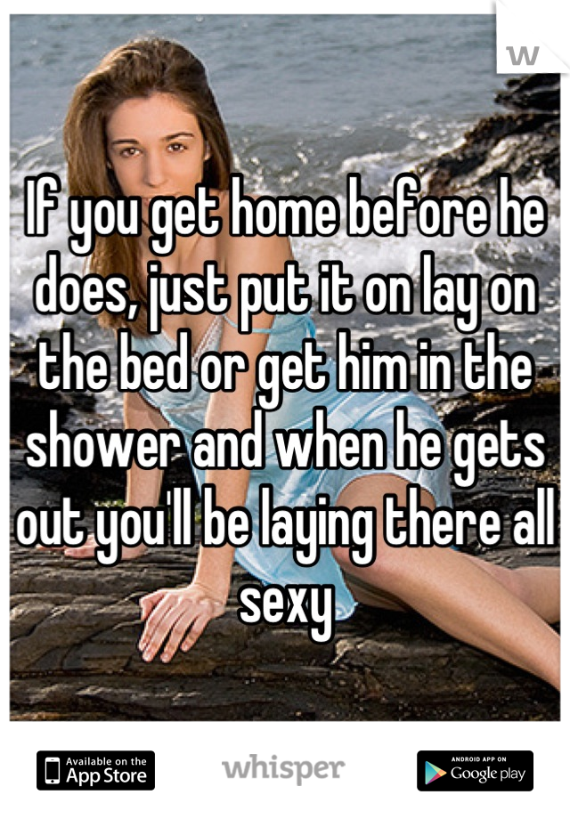 If you get home before he does, just put it on lay on the bed or get him in the shower and when he gets out you'll be laying there all sexy