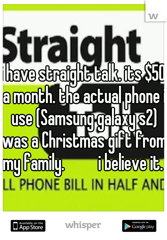 i have straight talk. its $50 a month. the actual phone i use (Samsung galaxy s2) was a Christmas gift from my family.          i believe it. 