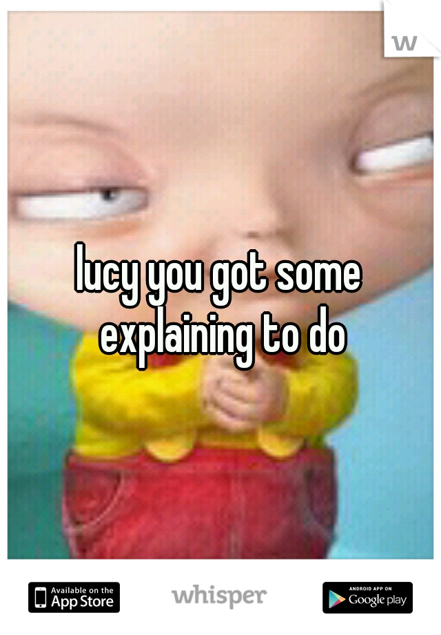 lucy you got some explaining to do