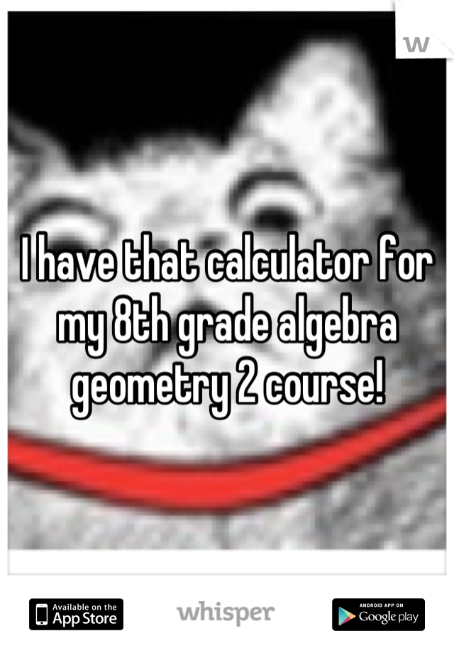 I have that calculator for my 8th grade algebra geometry 2 course!