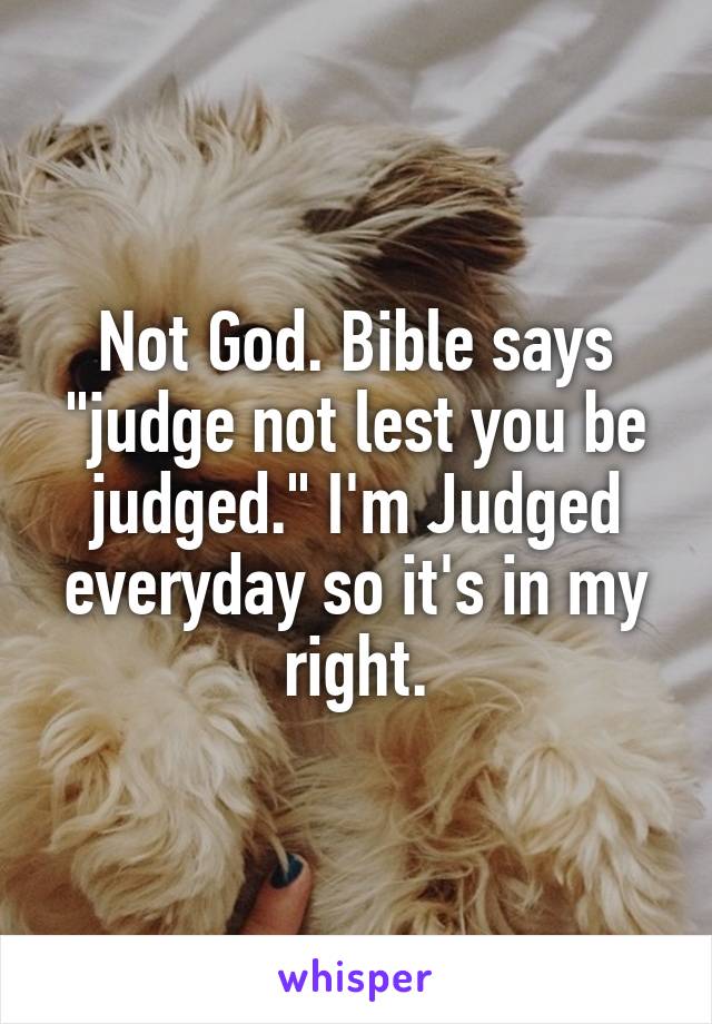 Not God. Bible says "judge not lest you be judged." I'm Judged everyday so it's in my right.