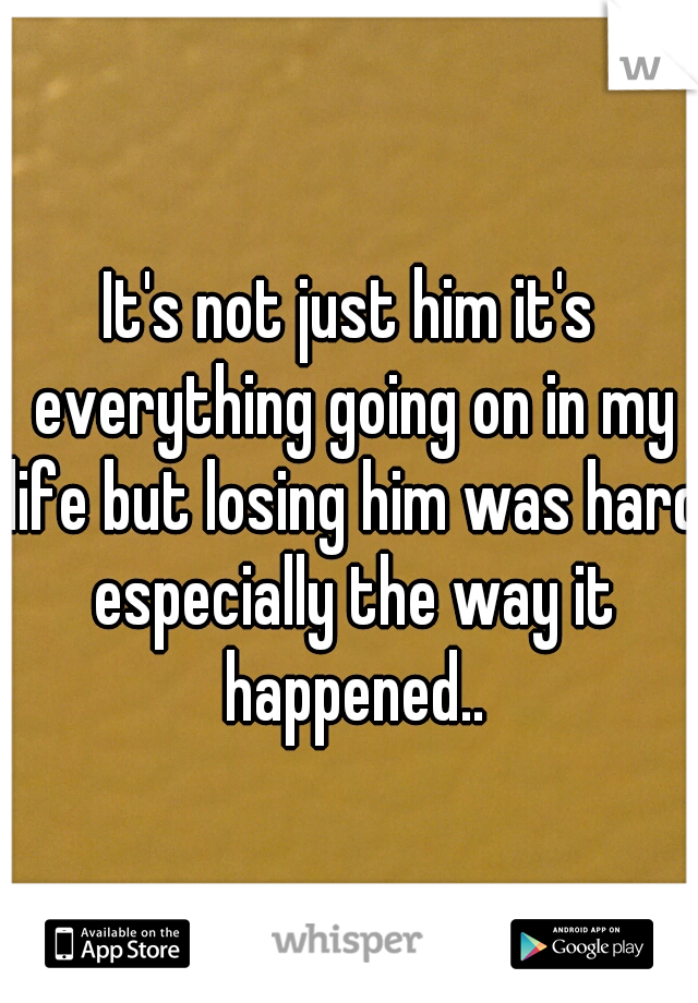 It's not just him it's everything going on in my life but losing him was hard especially the way it happened..