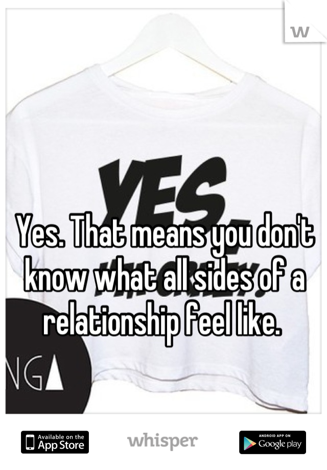 Yes. That means you don't know what all sides of a relationship feel like. 