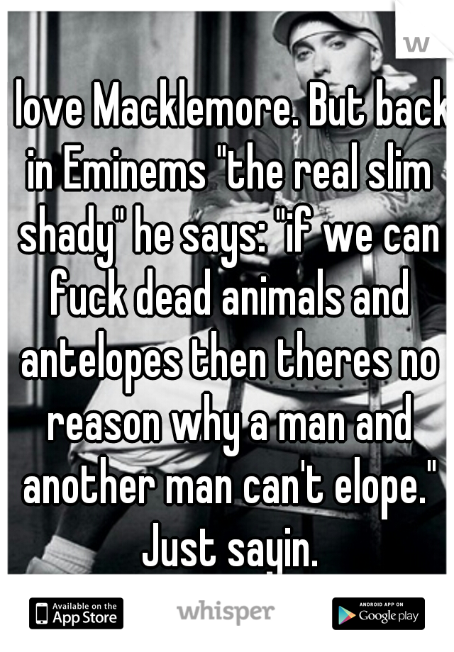 I love Macklemore. But back in Eminems "the real slim shady" he says: "if we can fuck dead animals and antelopes then theres no reason why a man and another man can't elope." Just sayin.
