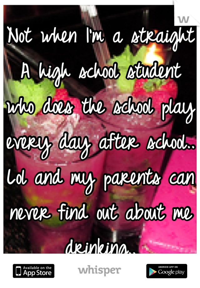 Not when I'm a straight A high school student who does the school play every day after school.. Lol and my parents can never find out about me drinking..