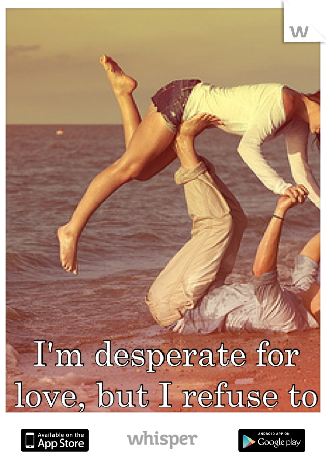 I'm desperate for love, but I refuse to show it.