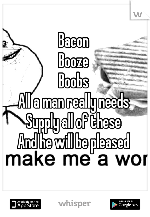 Bacon
Booze
Boobs
All a man really needs
Supply all of these
And he will be pleased
