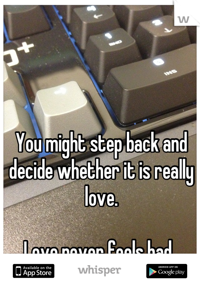 You might step back and decide whether it is really love. 

Love never feels bad. 