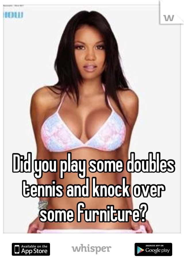 Did you play some doubles tennis and knock over some furniture?