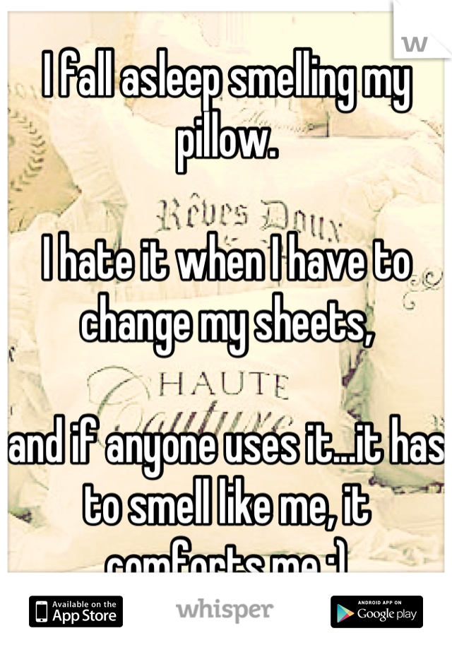 I fall asleep smelling my pillow.

I hate it when I have to change my sheets,

and if anyone uses it...it has to smell like me, it comforts me :)