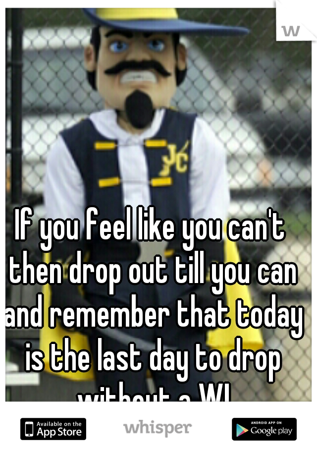 If you feel like you can't then drop out till you can and remember that today is the last day to drop without a W!