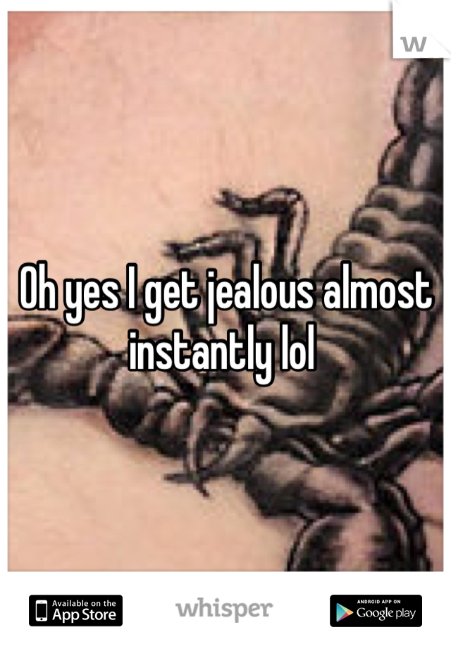 Oh yes I get jealous almost instantly lol 