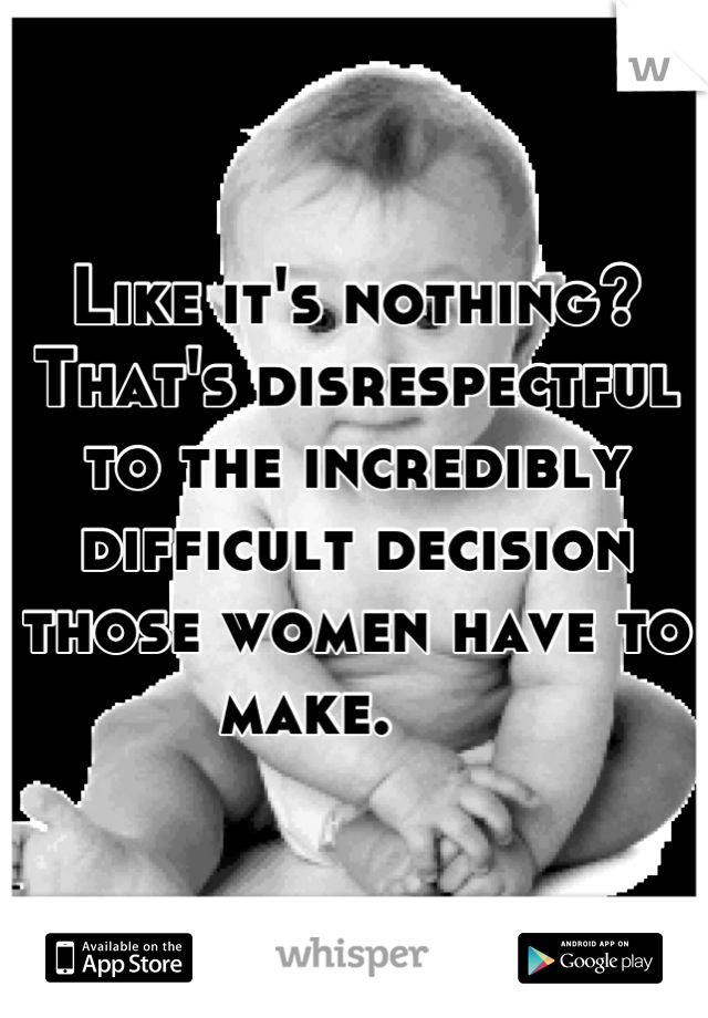 Like it's nothing? That's disrespectful to the incredibly difficult decision those women have to make.     