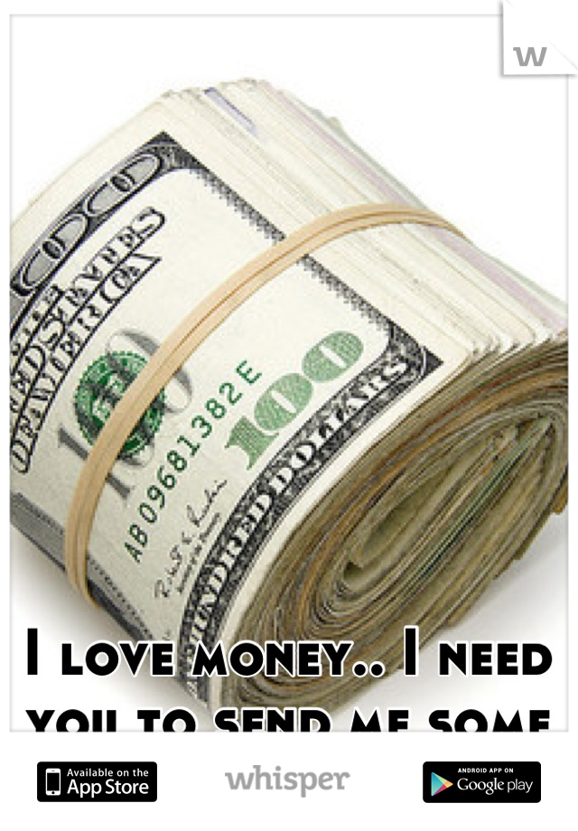 I love money.. I need you to send me some ;) 
