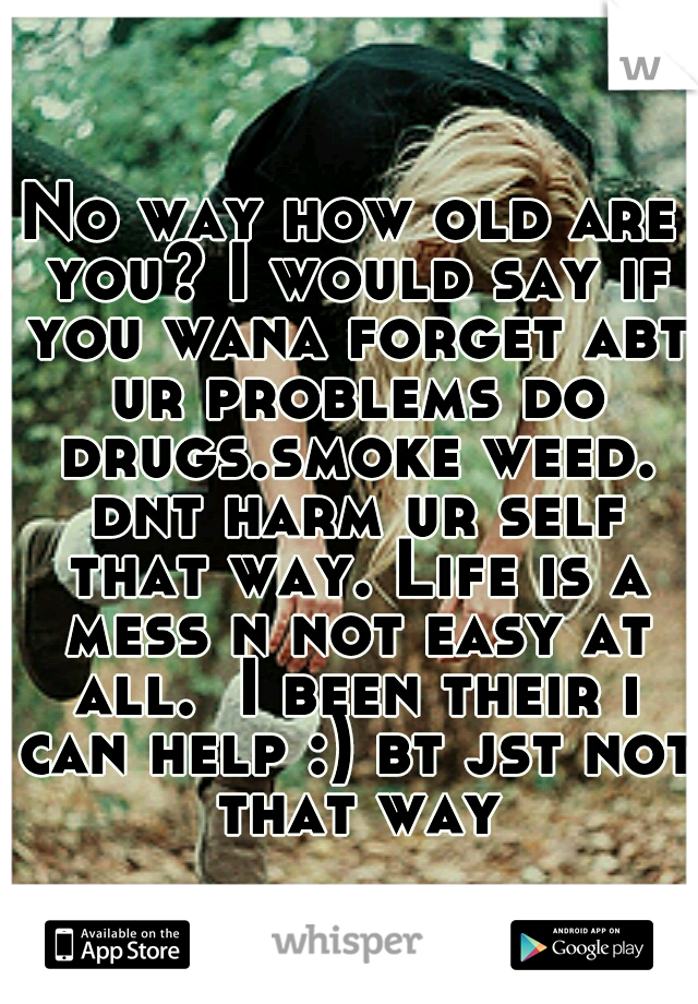 No way how old are you? I would say if you wana forget abt ur problems do drugs.smoke weed. dnt harm ur self that way. Life is a mess n not easy at all.  I been their i can help :) bt jst not that way