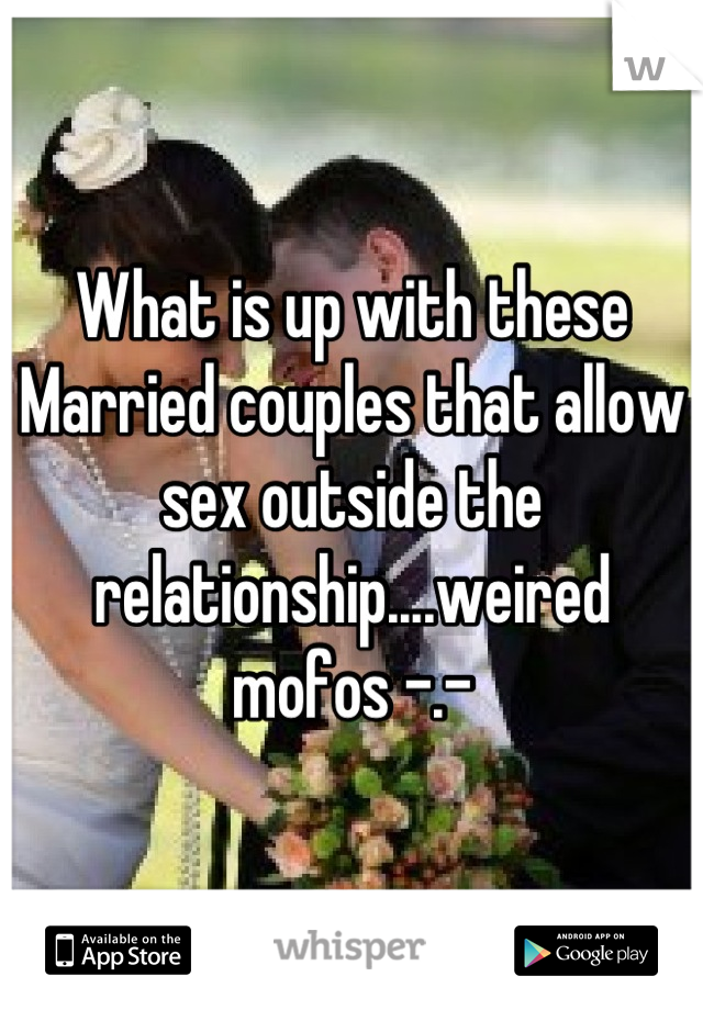 What is up with these Married couples that allow sex outside the relationship....weired mofos -.-