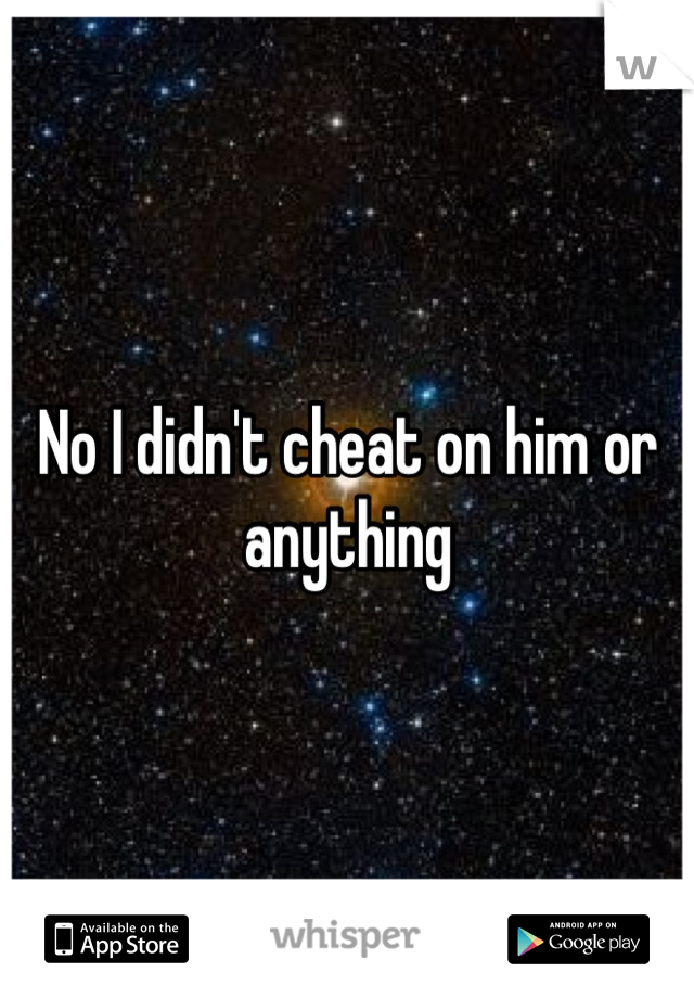 No I didn't cheat on him or anything