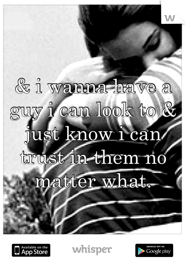 & i wanna have a guy i can look to & just know i can trust in them no matter what.