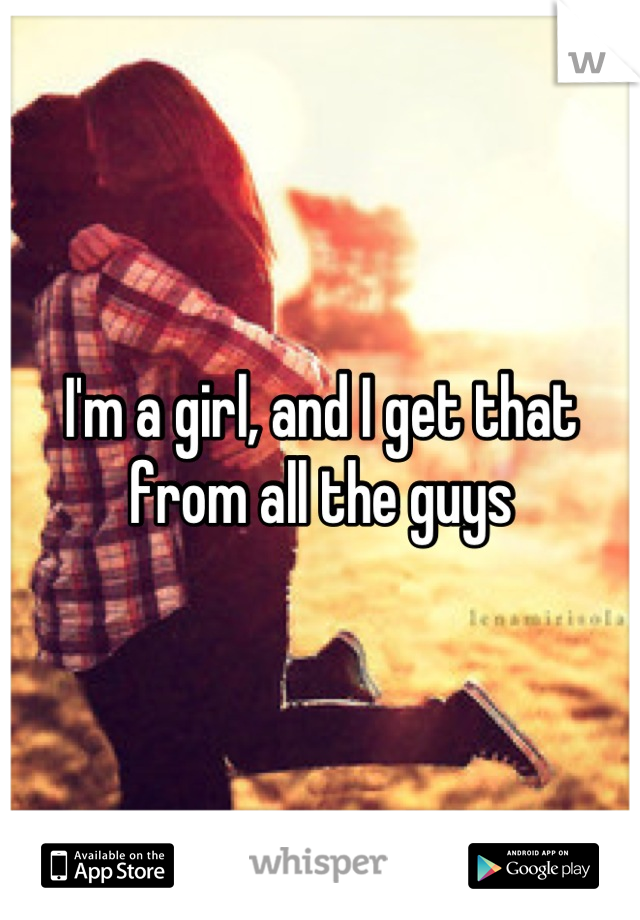 I'm a girl, and I get that from all the guys