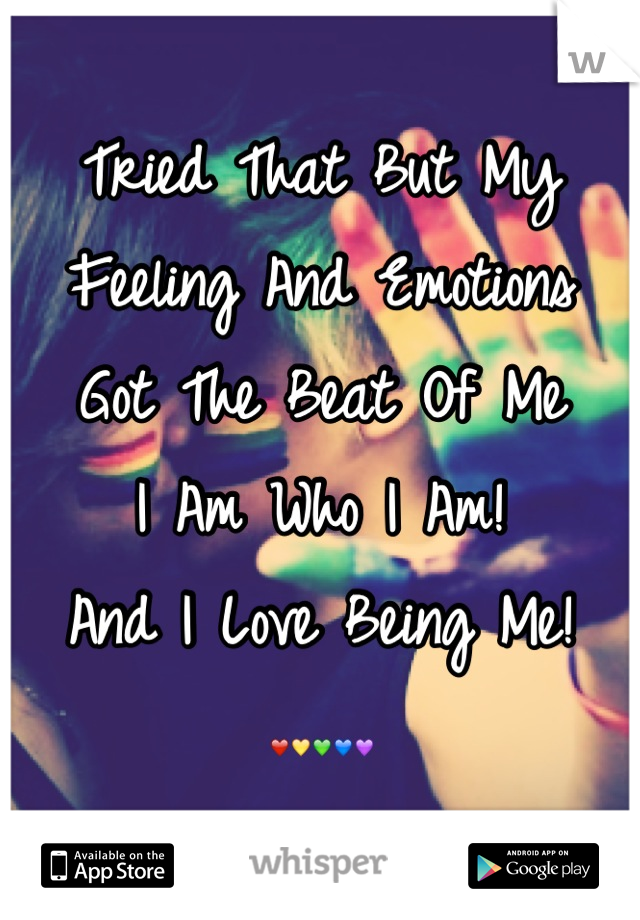Tried That But My
Feeling And Emotions 
Got The Beat Of Me
I Am Who I Am!
And I Love Being Me!
❤💛💚💙💜