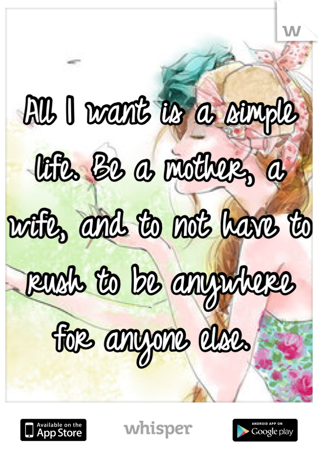 All I want is a simple life. Be a mother, a wife, and to not have to rush to be anywhere for anyone else. 