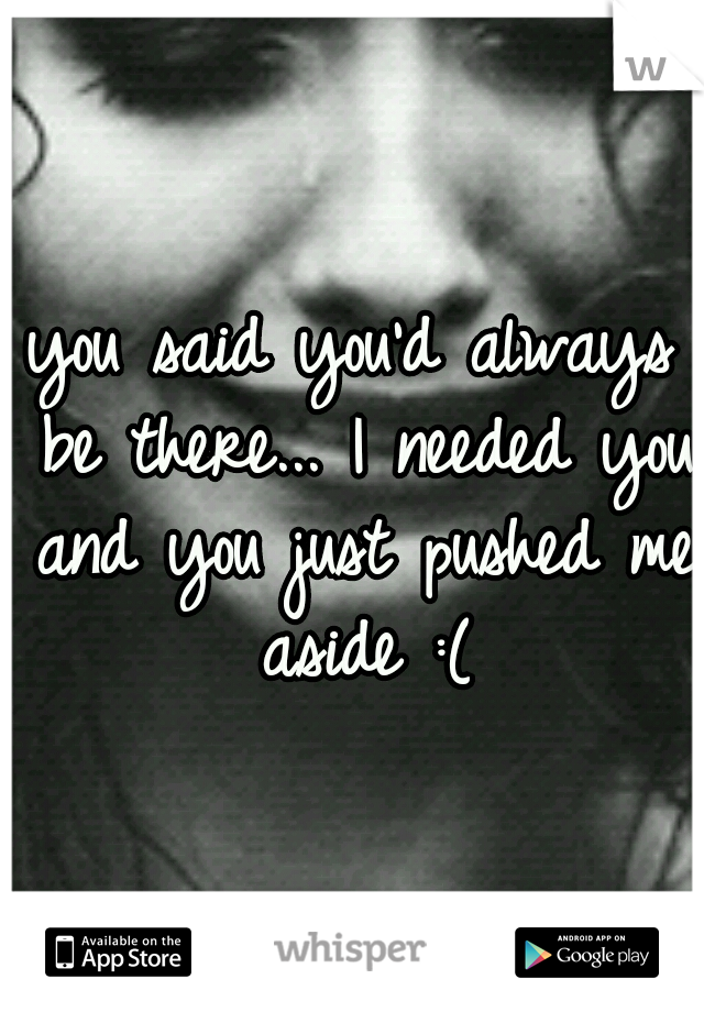 you said you'd always be there... I needed you and you just pushed me aside :(