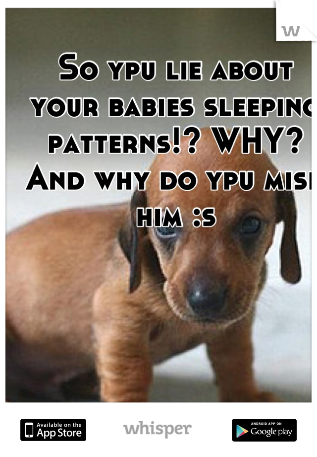 So ypu lie about your babies sleeping patterns!? WHY? And why do ypu misd him :s