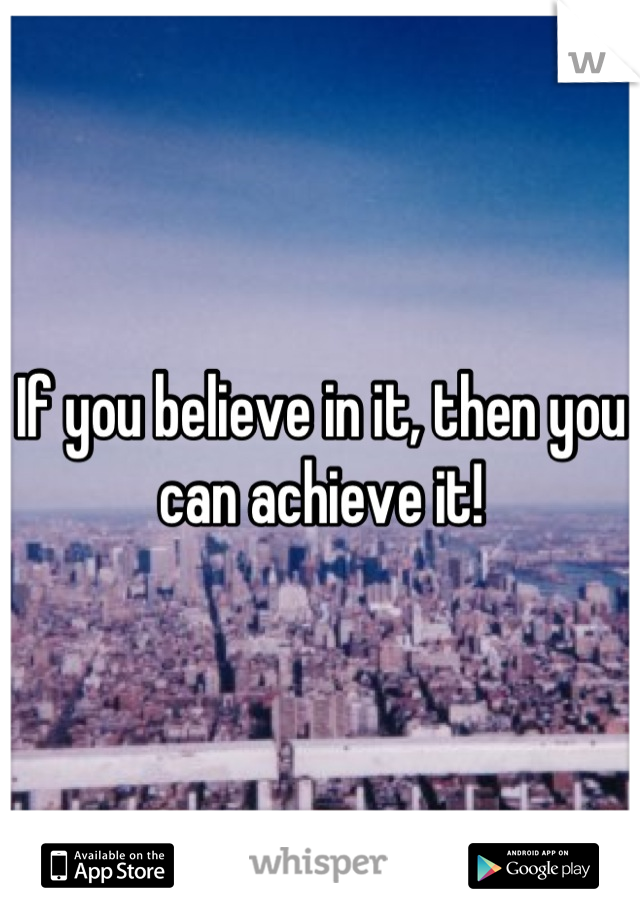 If you believe in it, then you can achieve it!