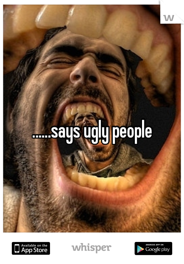......says ugly people