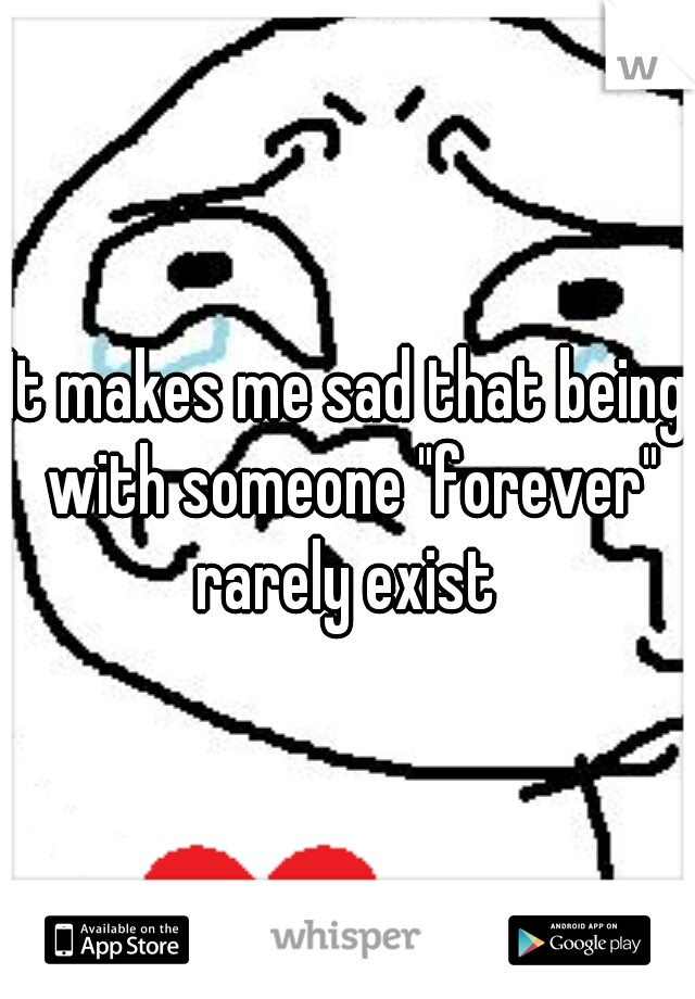 It makes me sad that being with someone "forever" rarely exist 
