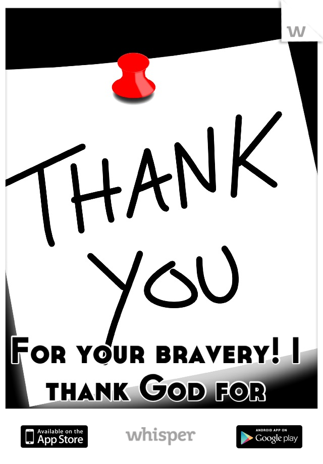 For your bravery! I thank God for people like you.