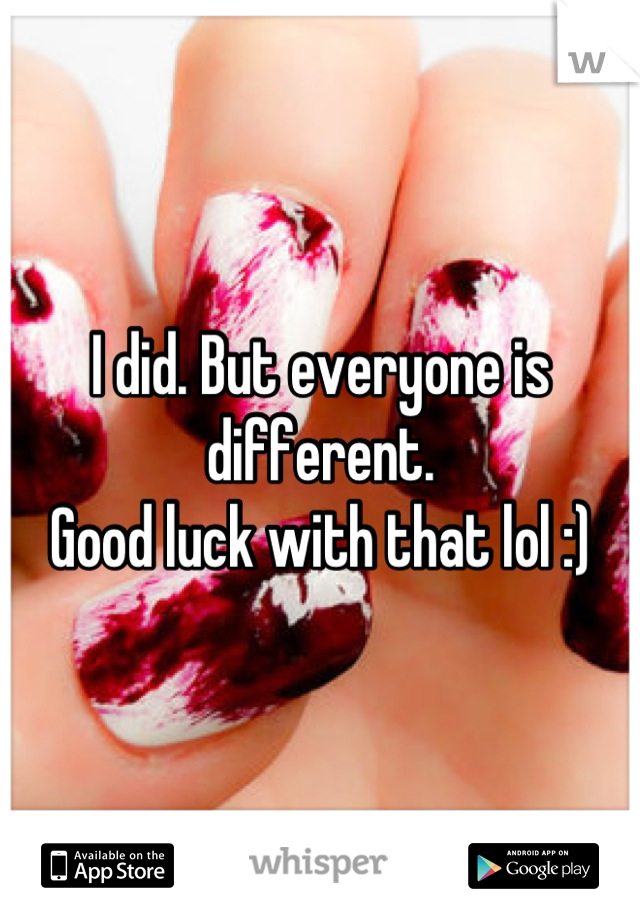 I did. But everyone is different. 
Good luck with that lol :)