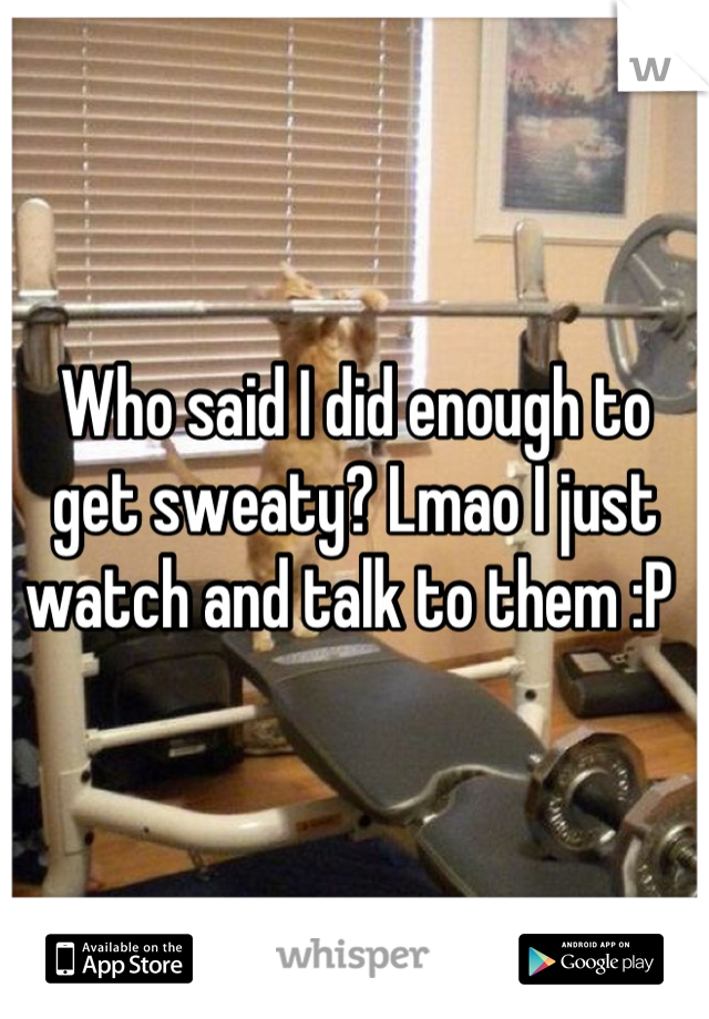 Who said I did enough to get sweaty? Lmao I just watch and talk to them :P 
