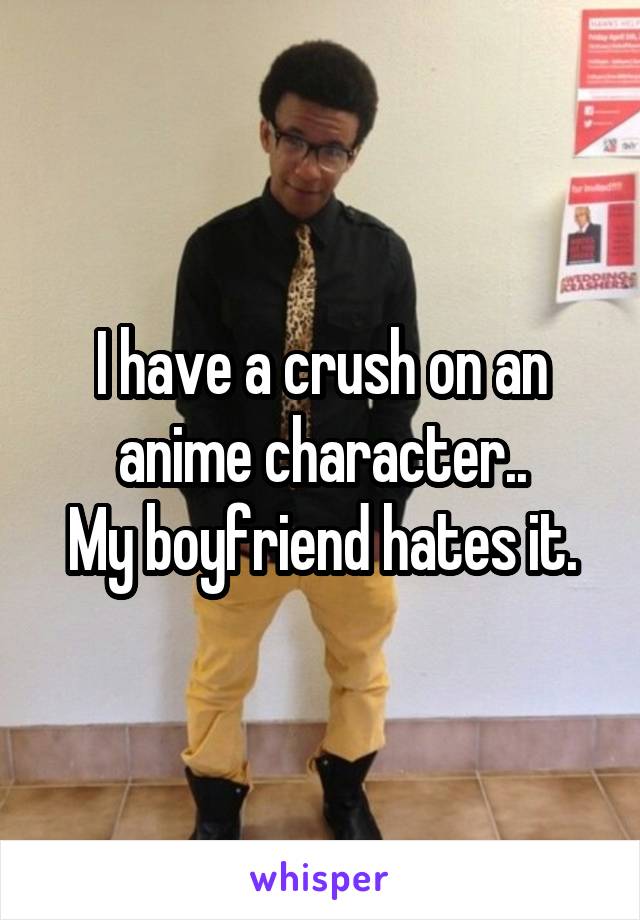 I have a crush on an anime character..
My boyfriend hates it.