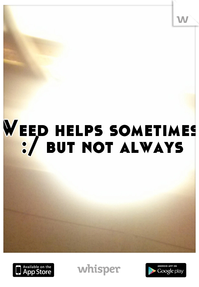 Weed helps sometimes :/ but not always