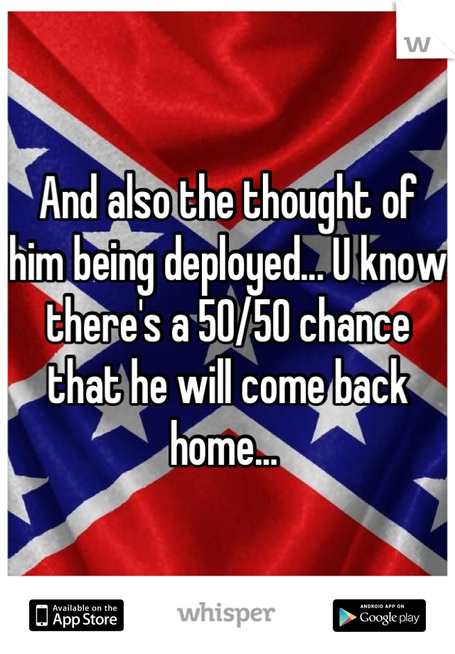 And also the thought of him being deployed... U know there's a 50/50 chance that he will come back home... 