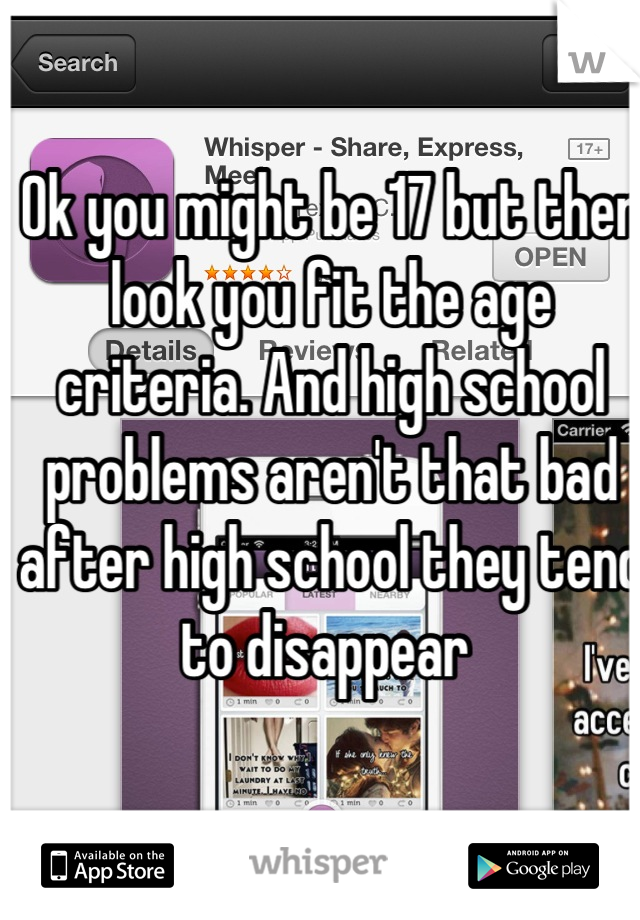 

Ok you might be 17 but then look you fit the age criteria. And high school problems aren't that bad after high school they tend to disappear 
