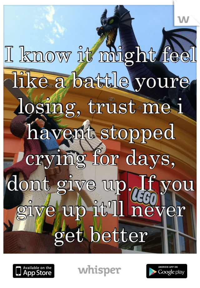 I know it might feel like a battle youre losing, trust me i havent stopped crying for days, dont give up. If you give up it'll never get better