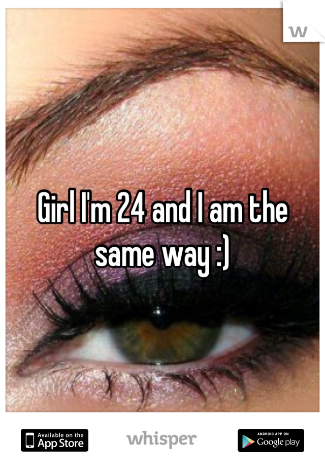 Girl I'm 24 and I am the same way :)
