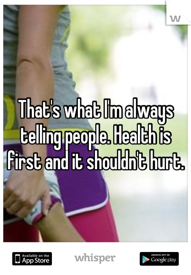 That's what I'm always telling people. Health is first and it shouldn't hurt.