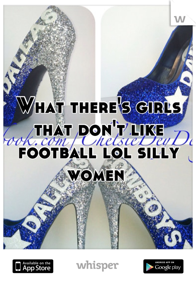 What there's girls that don't like football lol silly women 