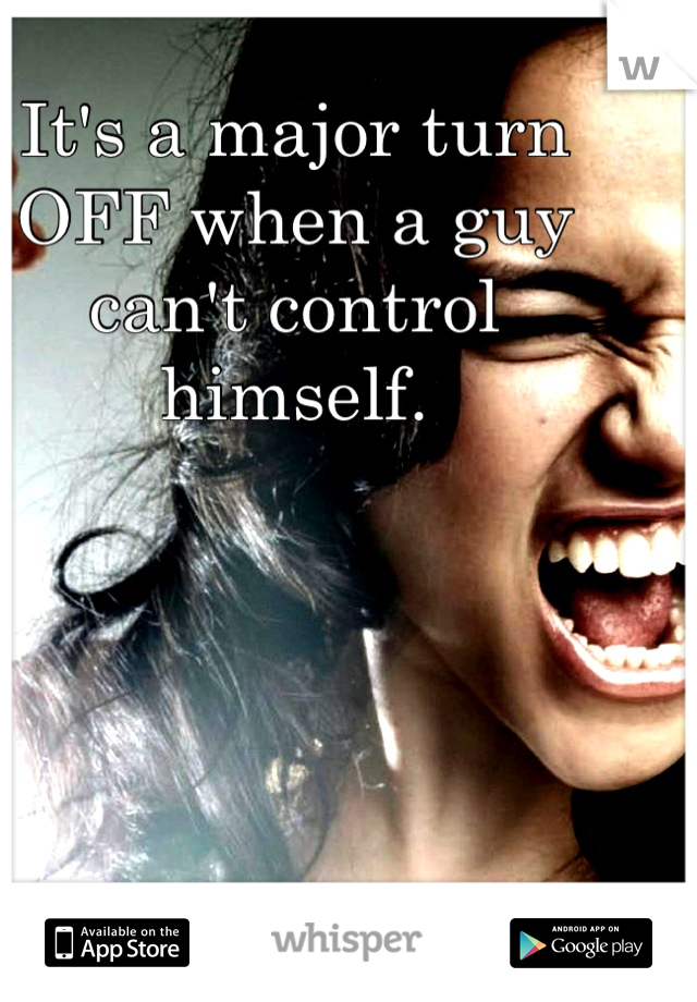 It's a major turn OFF when a guy can't control himself.